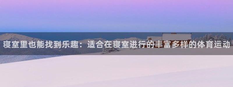 劲球体育nba直播入口：寝室里也能找到乐趣：适合在寝室进行的丰富多样的体育运动