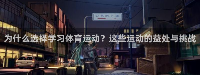 劲球体育视频：为什么选择学习体育运动？这些运动的益处与挑战
