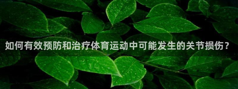 劲球体育在线直播NBA：如何有效预防和治疗体育运动中可能发生的关节损伤？