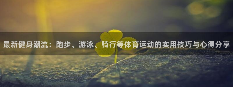 劲球体育免费直播小羊直播间：最新健身潮流：跑步、游泳、骑行等体育运动的实用技巧与心得分享
