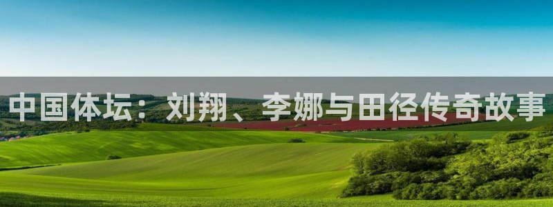 劲球体育app官方入口：中国体坛：刘翔、李娜与田径传奇故事